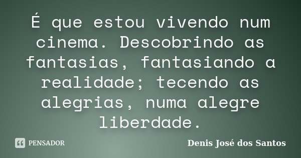 É que estou vivendo num cinema. Descobrindo as fantasias, fantasiando a realidade; tecendo as alegrias, numa alegre liberdade.... Frase de Denis José dos Santos.