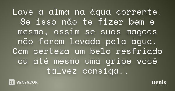 Lave a alma na água corrente. Se isso não te fizer bem e mesmo, assim se suas magoas não forem levada pela água. Com certeza um belo resfriado ou até mesmo uma ... Frase de denis.