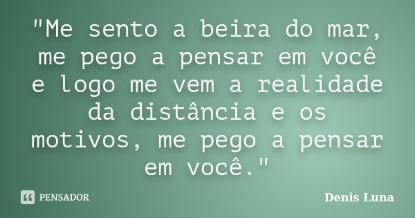 "Me sento a beira do mar, me pego a pensar em você e logo me vem a realidade da distância e os motivos, me pego a pensar em você."... Frase de Denis Luna.