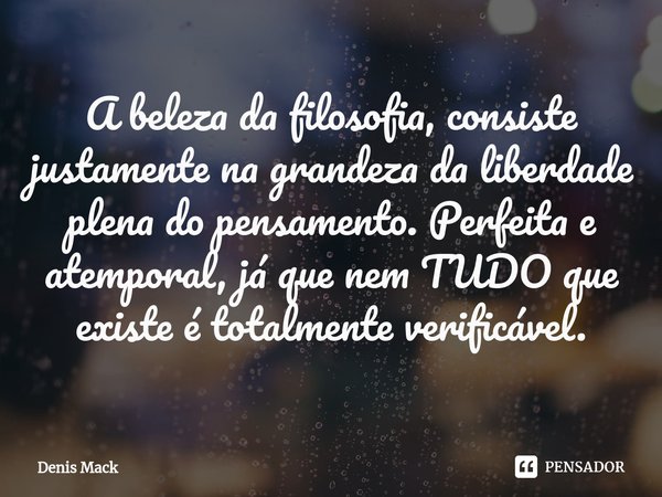 ⁠A beleza da filosofia, consiste justamente na grandeza da liberdade plena do pensamento. Perfeita e atemporal, já que nem TUDO que existe é totalmente verificá... Frase de Denis Mack.