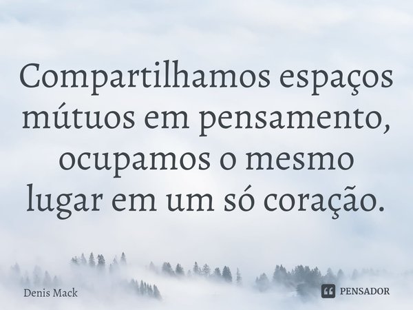 ⁠Compartilhamos espaços mútuos em pensamento, ocupamos o mesmo lugar em um só coração.... Frase de Denis Mack.