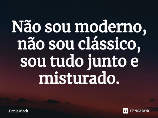 ⁠Não sou moderno, não sou clássico, sou tudo junto e misturado.... Frase de Denis Mack.