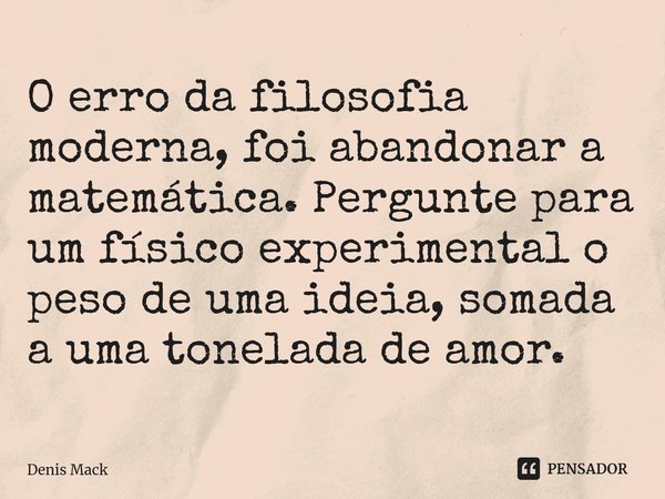 ⁠O erro da filosofia moderna, foi abandonar a matemática. Pergunte para um físico experimental o peso de uma ideia, somada a uma tonelada de amor.... Frase de Denis Mack.