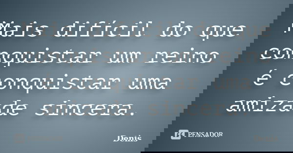 Mais difícil do que conquistar um reino é conquistar uma amizade sincera.... Frase de denis.