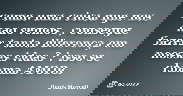 como uma coisa que nos nao vemos , consegue fazer tanta diferença em nossas vidas ? isso se chama AMOR... Frase de Denis Marceli.