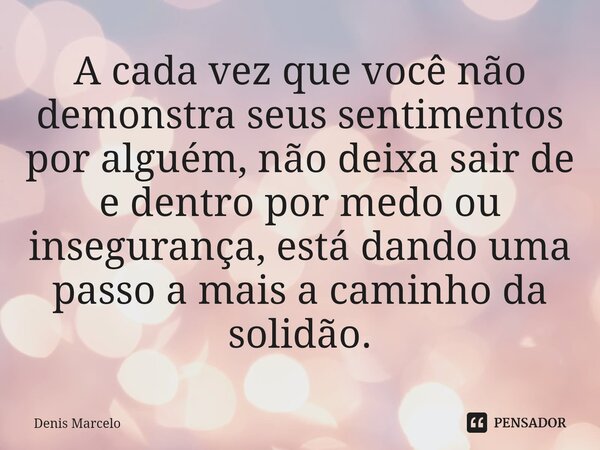 ⁠A cada vez que você não demonstra seus sentimentos por alguém, não deixa sair de e dentro por medo ou insegurança, está dando uma passo a mais a caminho da sol... Frase de Denis Marcelo.
