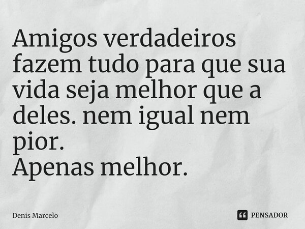 ⁠Amigos verdadeiros fazem tudo para que sua vida seja melhor que a deles. nem igual nem pior. Apenas melhor.... Frase de Denis Marcelo.