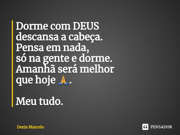 ⁠⁠Dorme com DEUS descansa a cabeça. Pensa em nada, só na gente e dorme. Amanhã será melhor que hoje 🙏. Meu tudo.... Frase de Denis Marcelo.