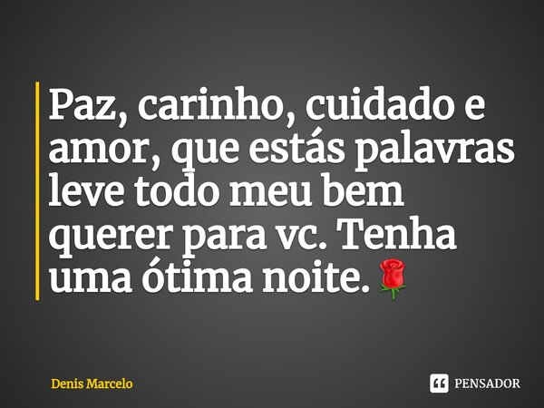 Paz, carinho, cuidado e amor, que estás palavras leve todo meu bem querer para vc. Tenha uma ótima noite.🌹... Frase de Denis Marcelo.