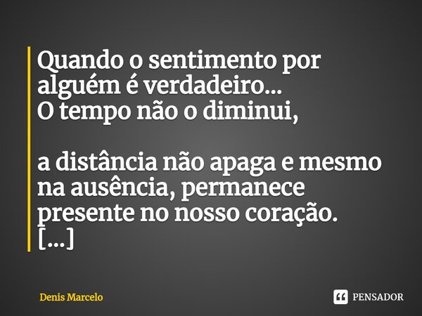 ⁠Quando o sentimento por alguém é verdadeiro... O tempo não o diminui, a distância não apaga e mesmo na ausência, permanece presente no nosso coração. É assim..... Frase de Denis Marcelo.
