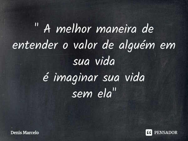 ⁠" A melhor maneira de entender o valor de alguém em sua vida é imaginar sua vida sem ela"... Frase de Denis Marcelo.