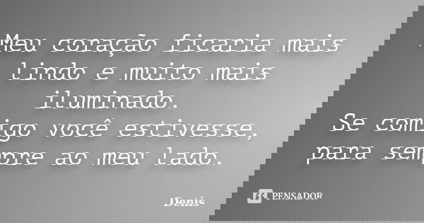 Meu coração ficaria mais lindo e muito mais iluminado. Se comigo você estivesse, para sempre ao meu lado.... Frase de denis.