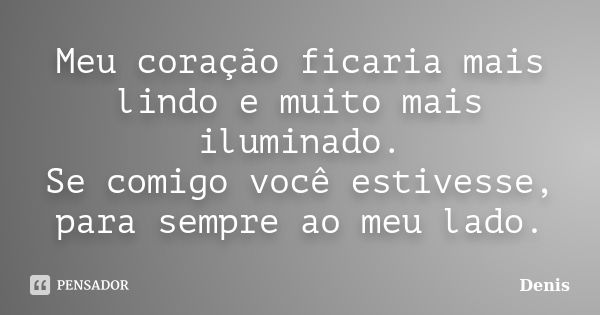 Meu coração ficaria mais lindo e muito mais iluminado. Se comigo você estivesse, para sempre ao meu lado.... Frase de denis.