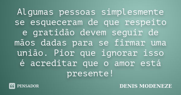 Algumas pessoas simplesmente se esqueceram de que respeito e gratidão devem seguir de mãos dadas para se firmar uma união. Pior que ignorar isso é acreditar que... Frase de DENIS MODENEZE.