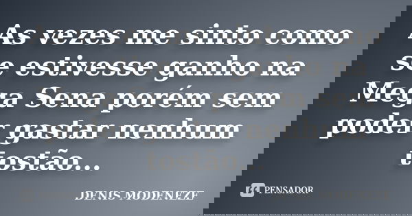 As vezes me sinto como se estivesse ganho na Mega Sena porém sem poder gastar nenhum tostão...... Frase de DENIS MODENEZE.