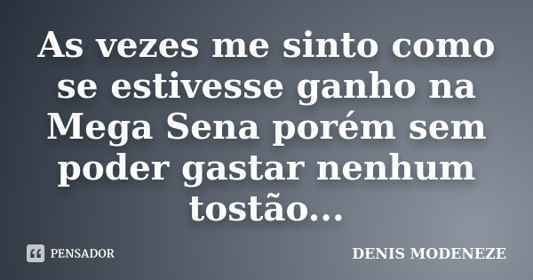 As vezes me sinto como se estivesse ganho na Mega Sena porém sem poder gastar nenhum tostão...... Frase de DENIS MODENEZE.