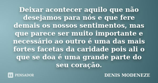 Deixar acontecer aquilo que não desejamos para nós e que fere demais os nossos sentimentos, mas que parece ser muito importante e necessário ao outro é uma das ... Frase de DENIS MODENEZE.