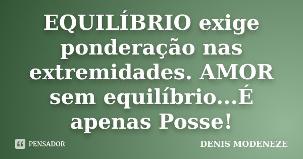 EQUILÍBRIO exige ponderação nas extremidades. AMOR sem equilíbrio...É apenas Posse!... Frase de DENIS MODENEZE.