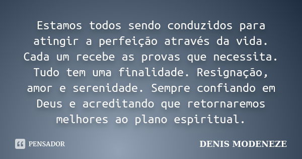 Estamos todos sendo conduzidos para atingir a perfeição através da vida. Cada um recebe as provas que necessita. Tudo tem uma finalidade. Resignação, amor e ser... Frase de DENIS MODENEZE.