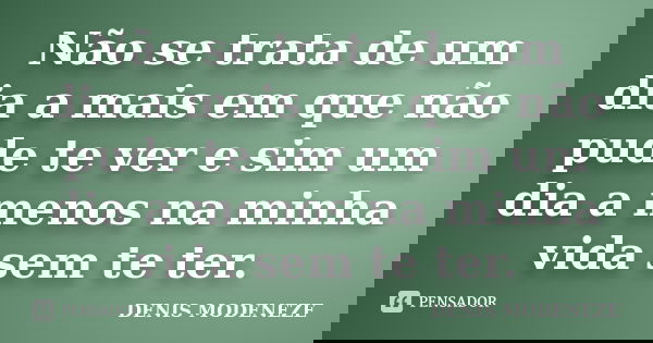 Não se trata de um dia a mais em que não pude te ver e sim um dia a menos na minha vida sem te ter.... Frase de DENIS MODENEZE.