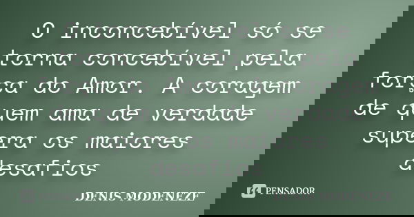 O inconcebível só se torna concebível pela força do Amor. A coragem de quem ama de verdade supera os maiores desafios... Frase de DENIS MODENEZE.
