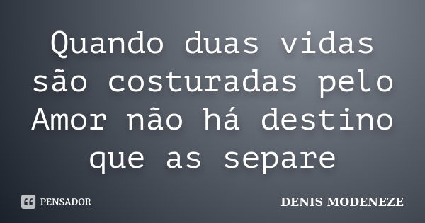 Quando duas vidas são costuradas pelo Amor não há destino que as separe... Frase de DENIS MODENEZE.