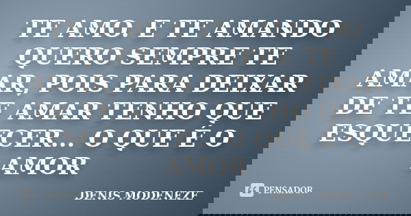 TE AMO. E TE AMANDO QUERO SEMPRE TE AMAR, POIS PARA DEIXAR DE TE AMAR TENHO QUE ESQUECER... O QUE É O AMOR... Frase de DENIS MODENEZE.
