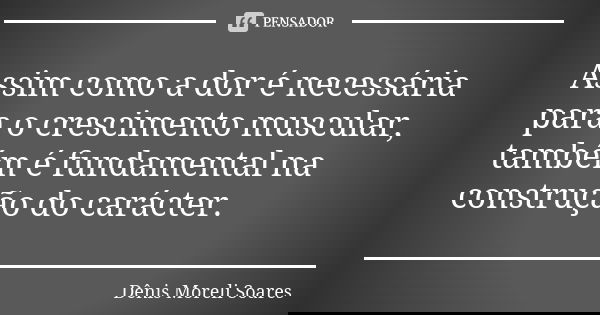 Assim como a dor é necessária para o crescimento muscular, também é fundamental na construção do carácter.... Frase de Dênis Moreli Soares.