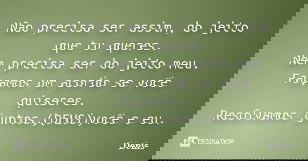 Não precisa ser assim, do jeito que tu queres. Nem precisa ser do jeito meu. Façamos um acordo se você quiseres. Resolvamos juntos,(DEUS)você e eu.... Frase de denis.