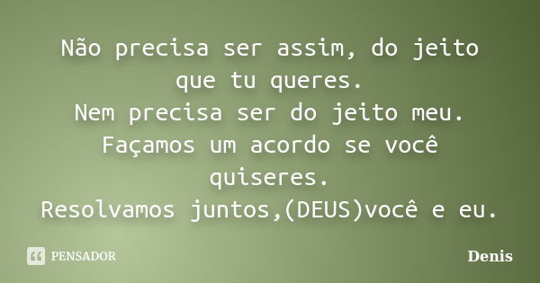 Não precisa ser assim, do jeito que tu queres. Nem precisa ser do jeito meu. Façamos um acordo se você quiseres. Resolvamos juntos,(DEUS)você e eu.... Frase de denis.