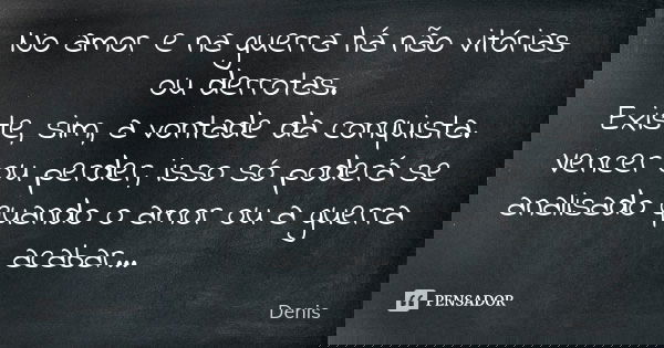 No amor e na guerra há não vitórias ou derrotas. Existe sim a vontade da conquista. Vencer ou perder, isso só poderá se analisado quando o amor ou a guerra acab... Frase de Denis.