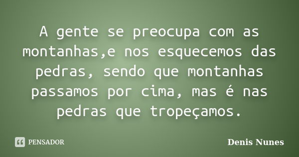 A gente se preocupa com as montanhas,e nos esquecemos das pedras, sendo que montanhas passamos por cima, mas é nas pedras que tropeçamos.... Frase de Denis Nunes.