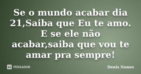 Se o mundo acabar dia 21,Saiba que Eu te amo. E se ele não acabar,saiba que vou te amar pra sempre!... Frase de Denis Nunes.