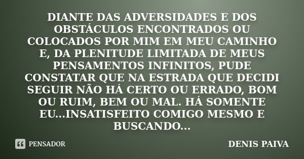 DIANTE DAS ADVERSIDADES E DOS OBSTÁCULOS ENCONTRADOS OU COLOCADOS POR MIM EM MEU CAMINHO E, DA PLENITUDE LIMITADA DE MEUS PENSAMENTOS INFINITOS, PUDE CONSTATAR ... Frase de DENIS PAIVA.