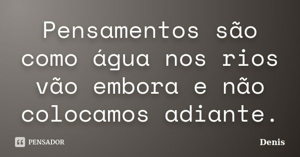 Pensamentos são como água nos rios vão embora e não colocamos adiante.... Frase de DENIS.