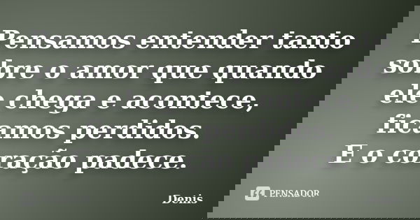 Pensamos entender tanto sobre o amor que quando ele chega e acontece, ficamos perdidos. E o coração padece.... Frase de denis.