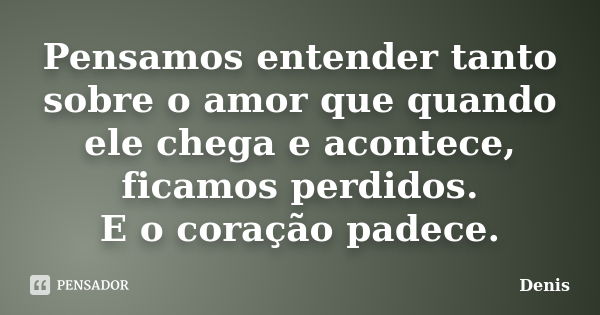 Pensamos entender tanto sobre o amor que quando ele chega e acontece, ficamos perdidos. E o coração padece.... Frase de denis.