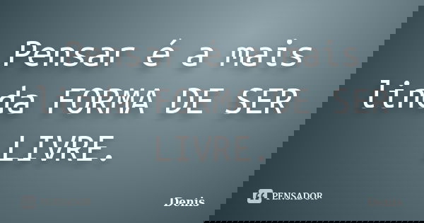 Pensar é a mais linda FORMA DE SER LIVRE.... Frase de Denis.