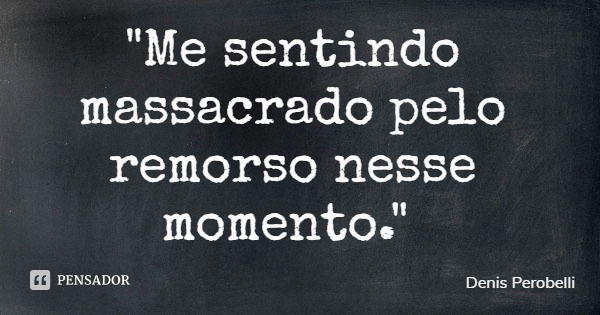 "Me sentindo massacrado pelo remorso nesse momento."... Frase de Denis Perobelli.