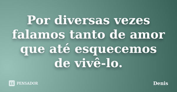 Por diversas vezes falamos tanto de amor que até esquecemos de vivê-lo.... Frase de denis.