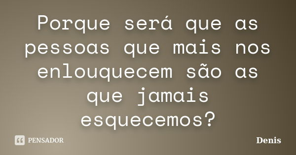 Porque será que as pessoas que mais nos enlouquecem são as que jamais esquecemos?... Frase de denis.