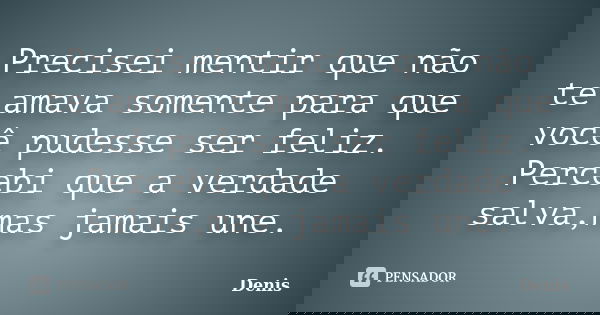 Precisei mentir que não te amava somente para que você pudesse ser feliz. Percebi que a verdade salva,mas jamais une.... Frase de denis.