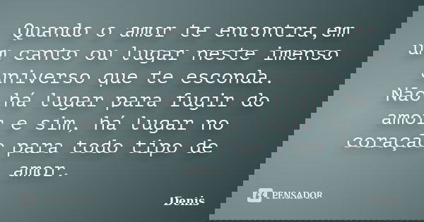 Quando o amor te encontra,em um canto ou lugar neste imenso universo que te esconda. Não há lugar para fugir do amor e sim, há lugar no coração para todo tipo d... Frase de denis.
