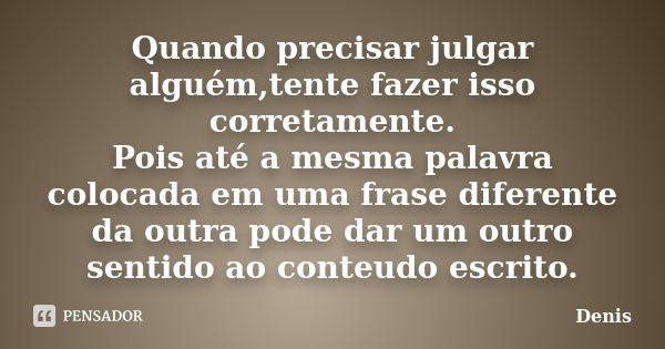 Quando precisar julgar alguém,tente fazer isso corretamente. Pois até a mesma palavra colocada em uma frase diferente da outra pode dar um outro sentido ao cont... Frase de denis.