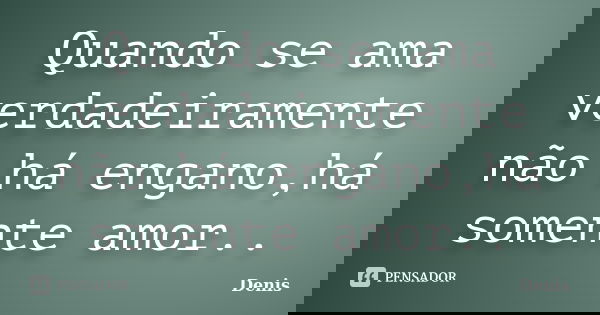 Quando se ama verdadeiramente não há engano,há somente amor..... Frase de denis.