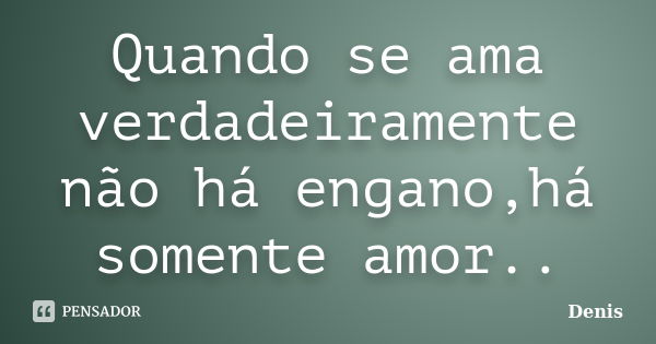 Quando se ama verdadeiramente não há engano,há somente amor..... Frase de denis.