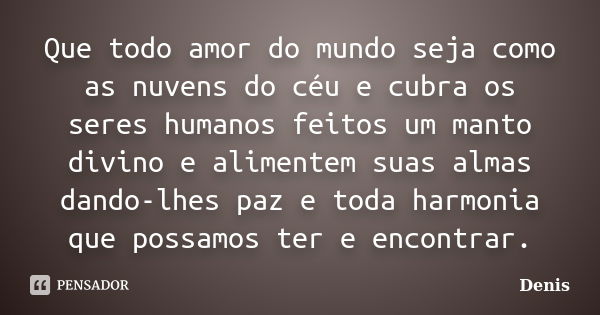 Que todo amor do mundo seja como as nuvens do céu e cubra os seres humanos feitos um manto divino e alimentem suas almas dando-lhes paz e toda harmonia que poss... Frase de denis.