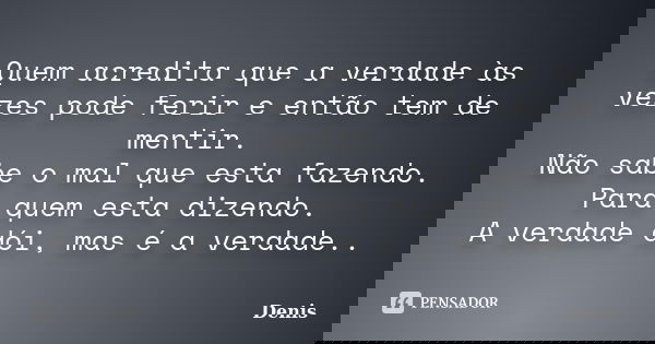 Quem acredita que a verdade às vezes pode ferir e então tem de mentir. Não sabe o mal que esta fazendo. Para quem esta dizendo. A verdade dói, mas é a verdade..... Frase de denis.