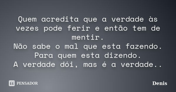 Quem acredita que a verdade às vezes pode ferir e então tem de mentir. Não sabe o mal que esta fazendo. Para quem esta dizendo. A verdade dói, mas é a verdade..... Frase de denis.