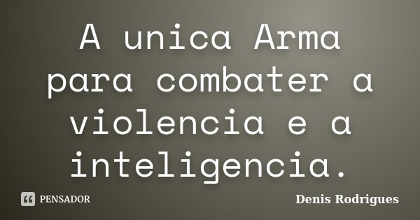 A unica Arma para combater a violencia e a inteligencia.... Frase de Denis Rodrigues.